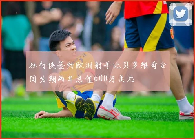 独行侠签约欧洲射手比贝罗维奇合同为期两年总值600万美元