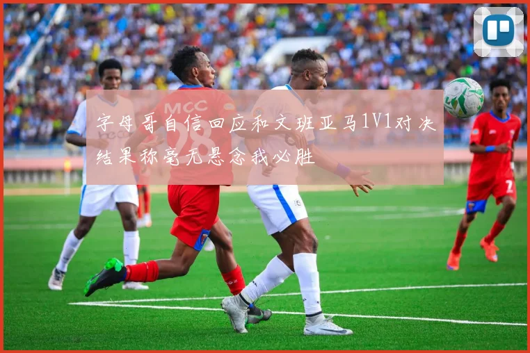 字母哥自信回应和文班亚马1V1对决结果称毫无悬念我必胜